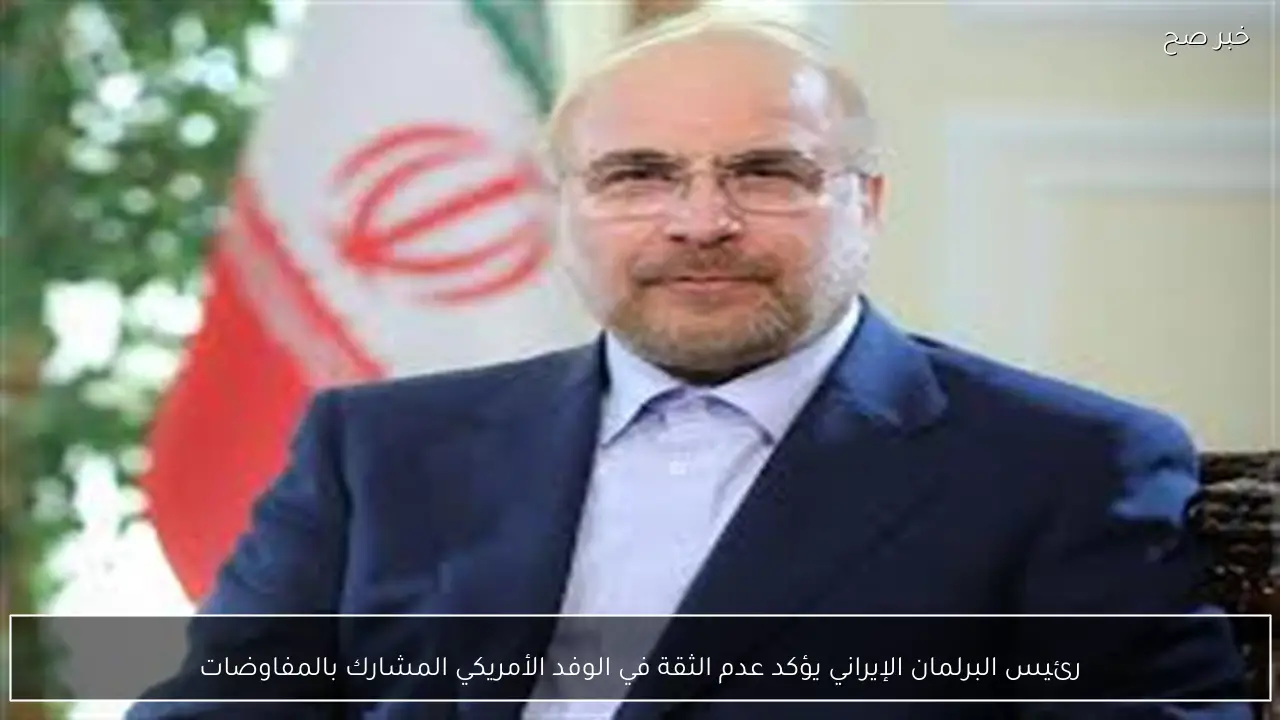 رئيس البرلمان الإيراني يؤكد عدم الثقة في الوفد الأمريكي المشارك بالمفاوضات