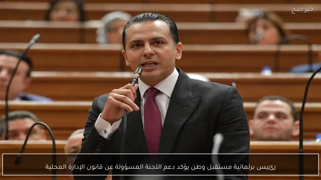رئيس برلمانية مستقبل وطن يؤكد دعم اللجنة المسؤولة عن قانون الإدارة المحلية