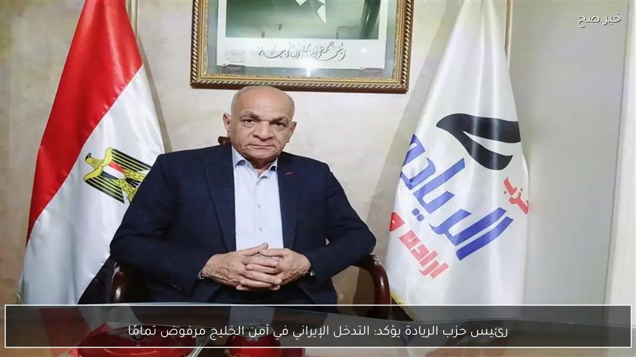 رئيس حزب الريادة يؤكد: التدخل الإيراني في أمن الخليج مرفوض تمامًا