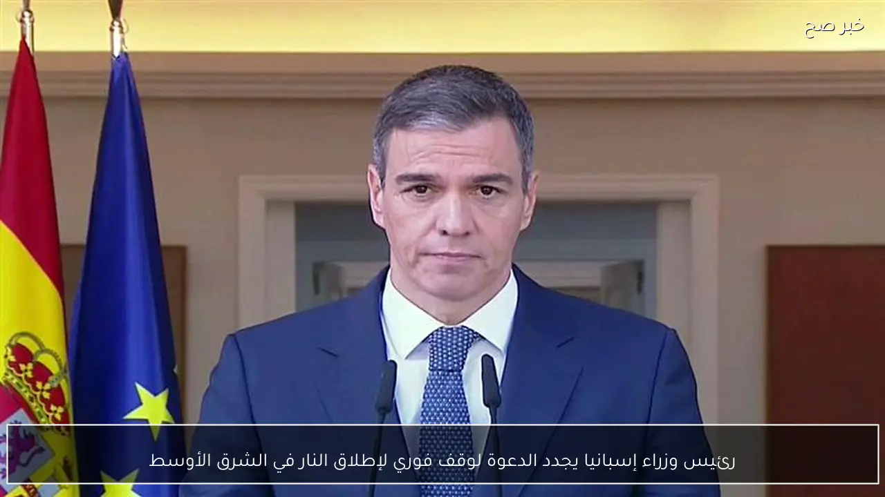 رئيس وزراء إسبانيا يجدد الدعوة لوقف فوري لإطلاق النار في الشرق الأوسط