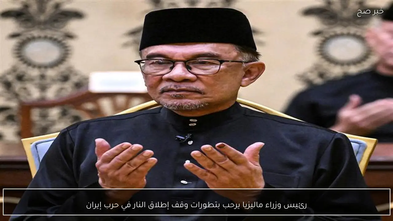 رئيس وزراء ماليزيا يرحب بتطورات وقف إطلاق النار في حرب إيران