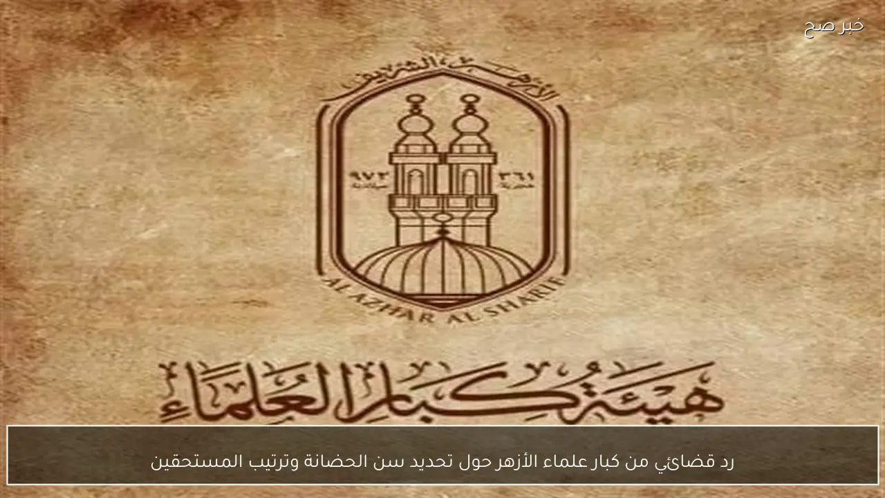 رد قضائي من كبار علماء الأزهر حول تحديد سن الحضانة وترتيب المستحقين