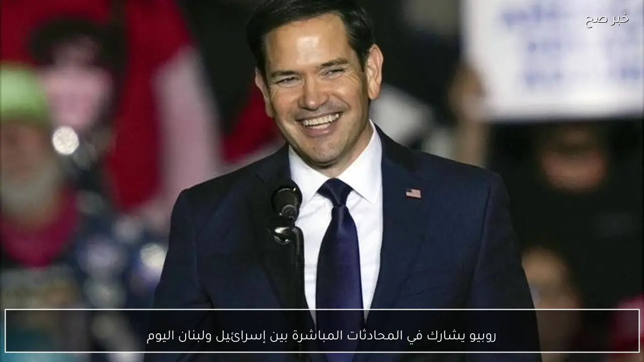 روبيو يشارك في المحادثات المباشرة بين إسرائيل ولبنان اليوم