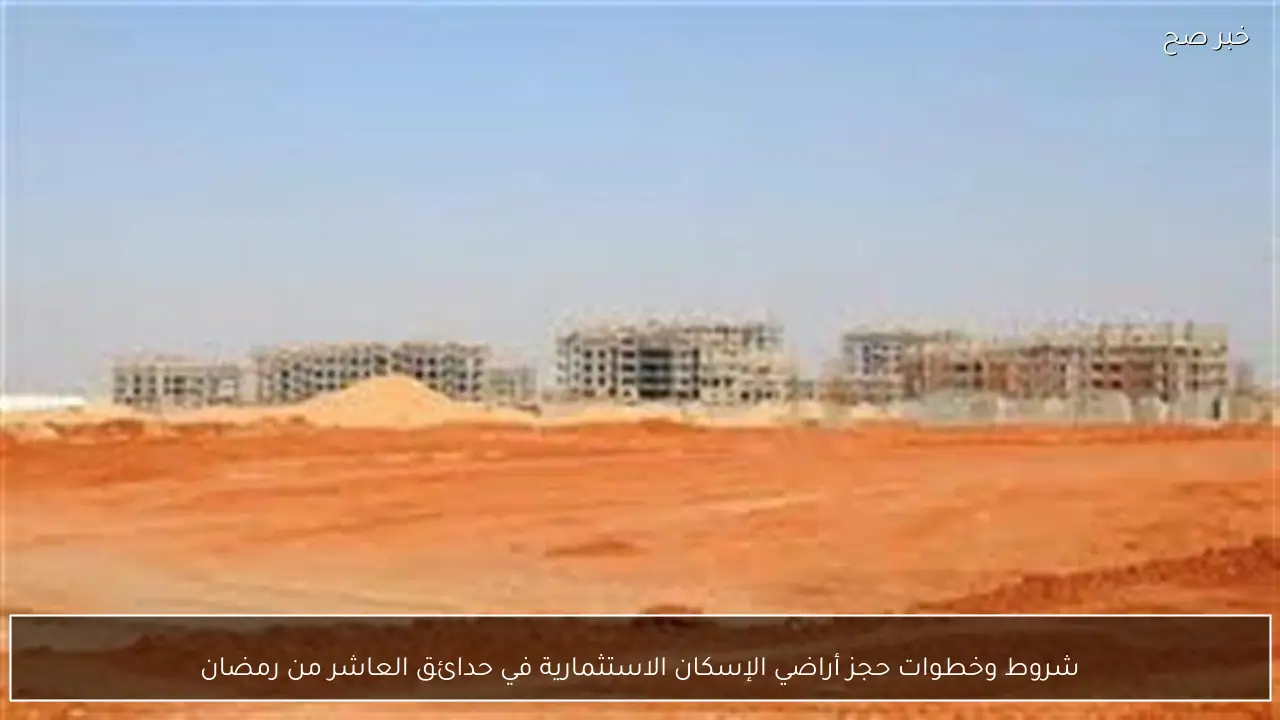 شروط وخطوات حجز أراضي الإسكان الاستثمارية في حدائق العاشر من رمضان