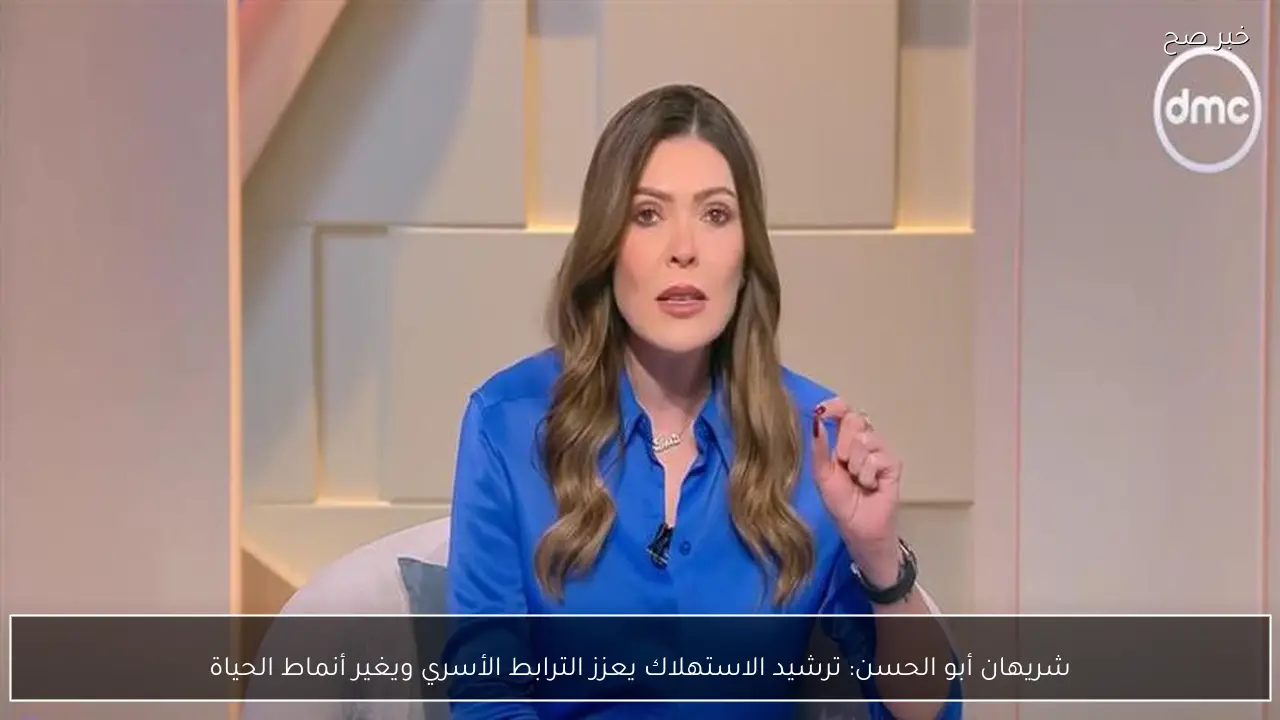 شريهان أبو الحسن: ترشيد الاستهلاك يعزز الترابط الأسري ويغير أنماط الحياة