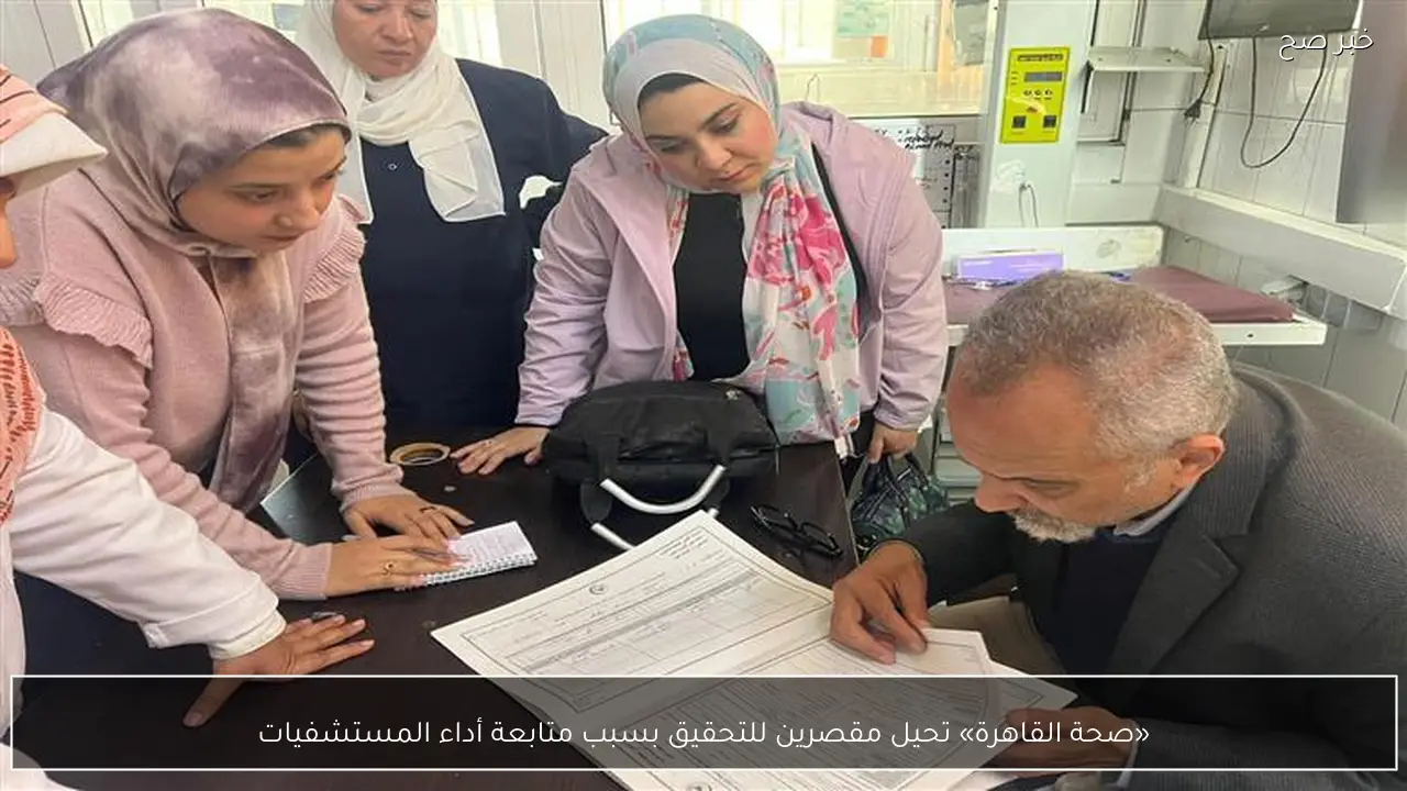 «صحة القاهرة» تحيل مقصرين للتحقيق بسبب متابعة أداء المستشفيات