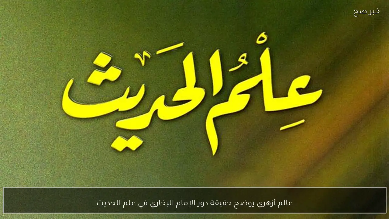 عالم أزهري يوضح حقيقة دور الإمام البخاري في علم الحديث