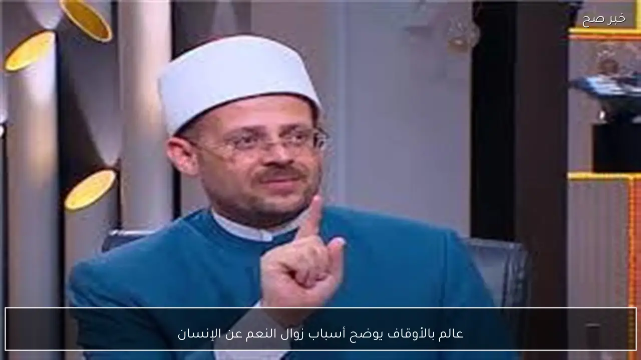 عالم بالأوقاف يوضح أسباب زوال النعم عن الإنسان