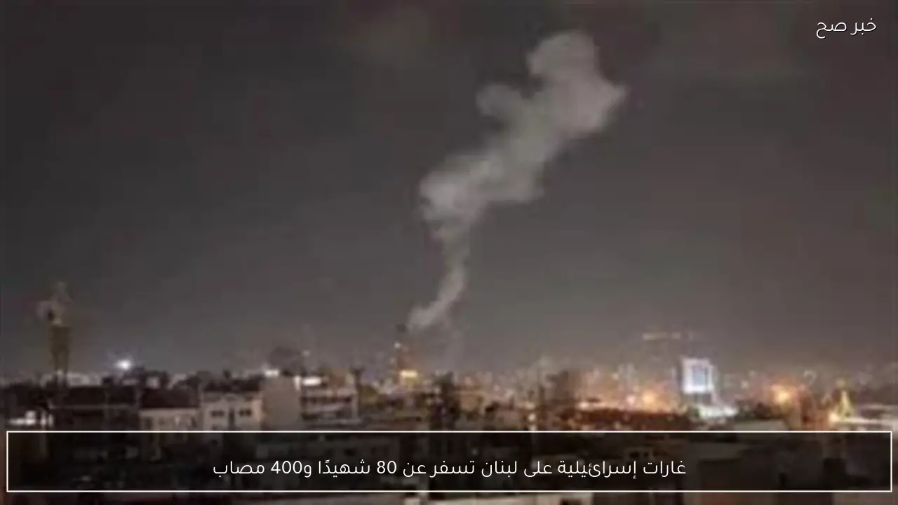غارات إسرائيلية على لبنان تسفر عن 80 شهيدًا و400 مصاب
