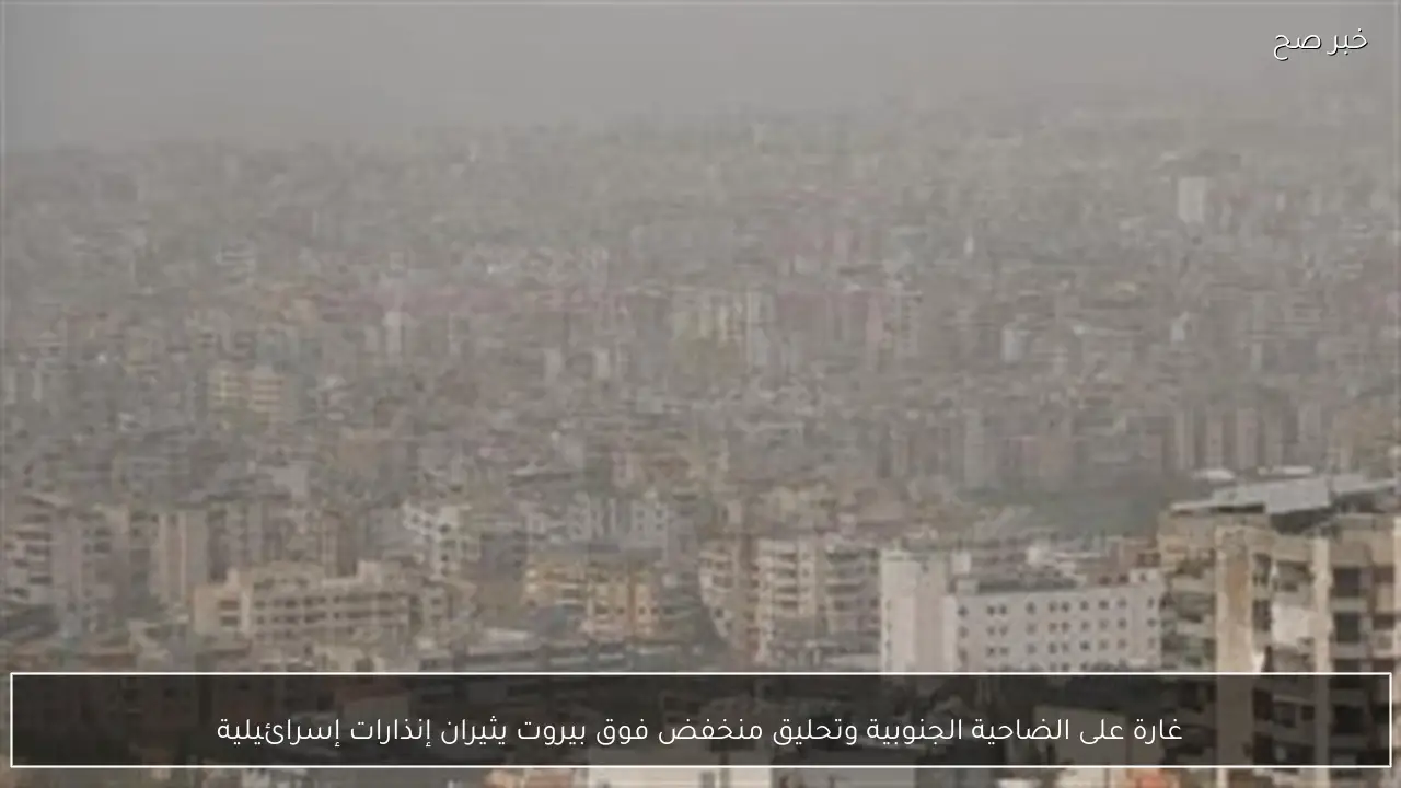 غارة على الضاحية الجنوبية وتحليق منخفض فوق بيروت يثيران إنذارات إسرائيلية