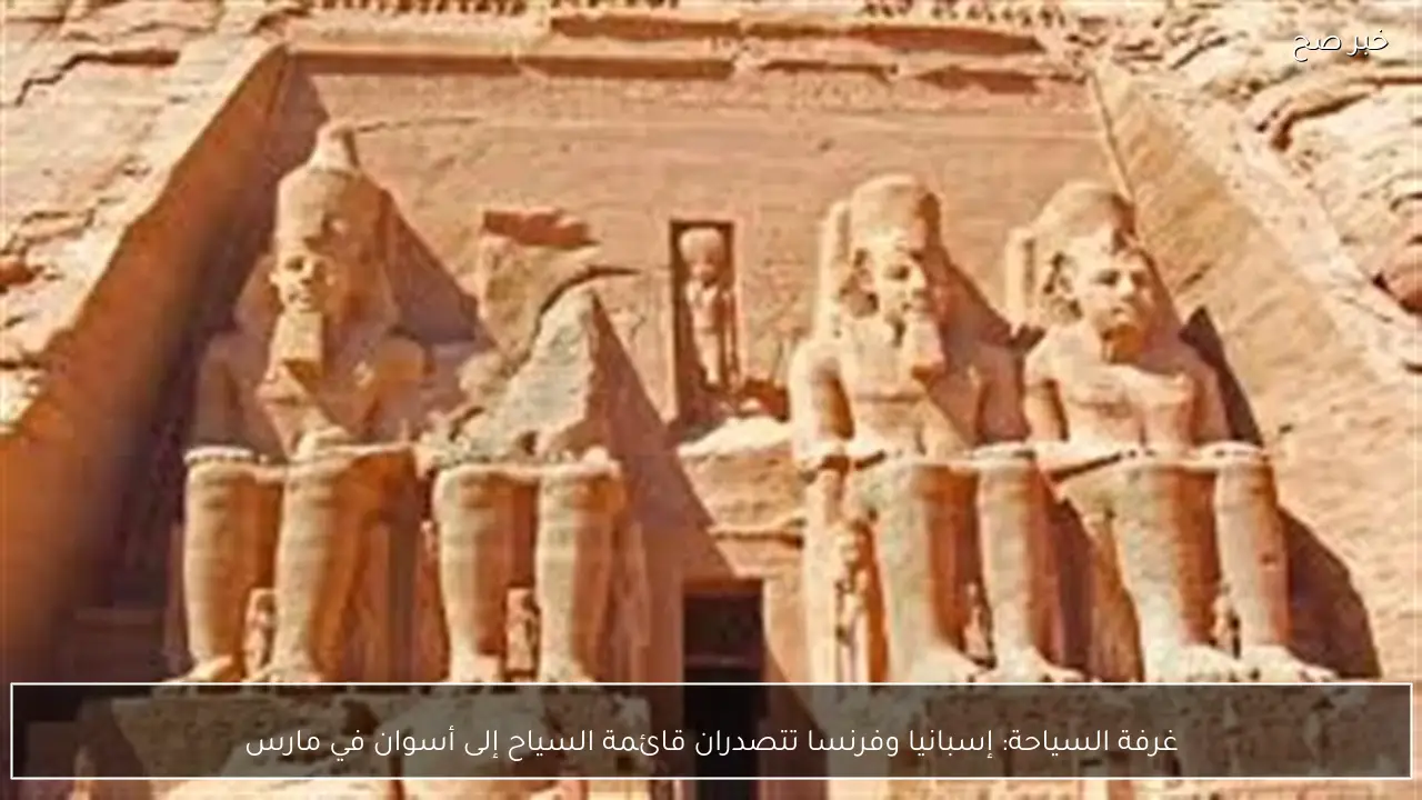 غرفة السياحة: إسبانيا وفرنسا تتصدران قائمة السياح إلى أسوان في مارس