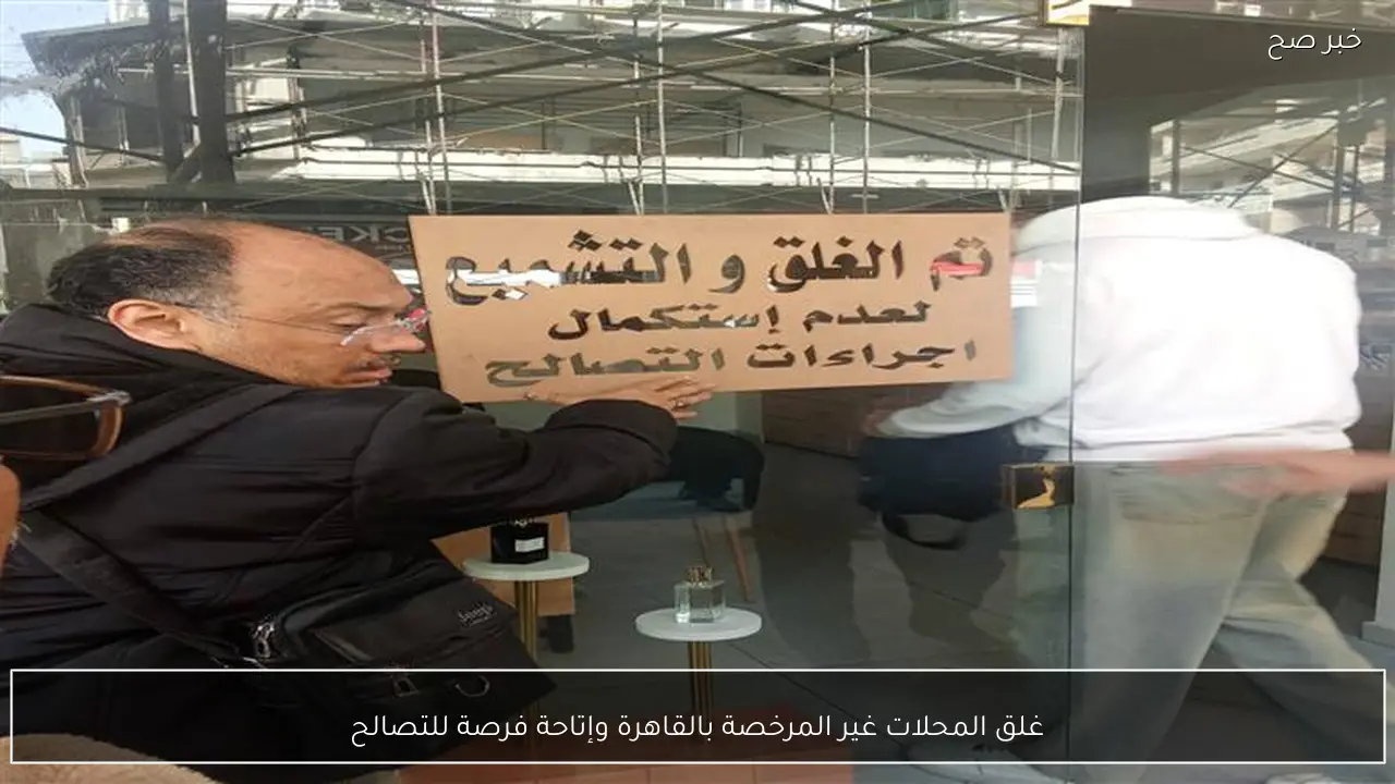 غلق المحلات غير المرخصة بالقاهرة وإتاحة فرصة للتصالح