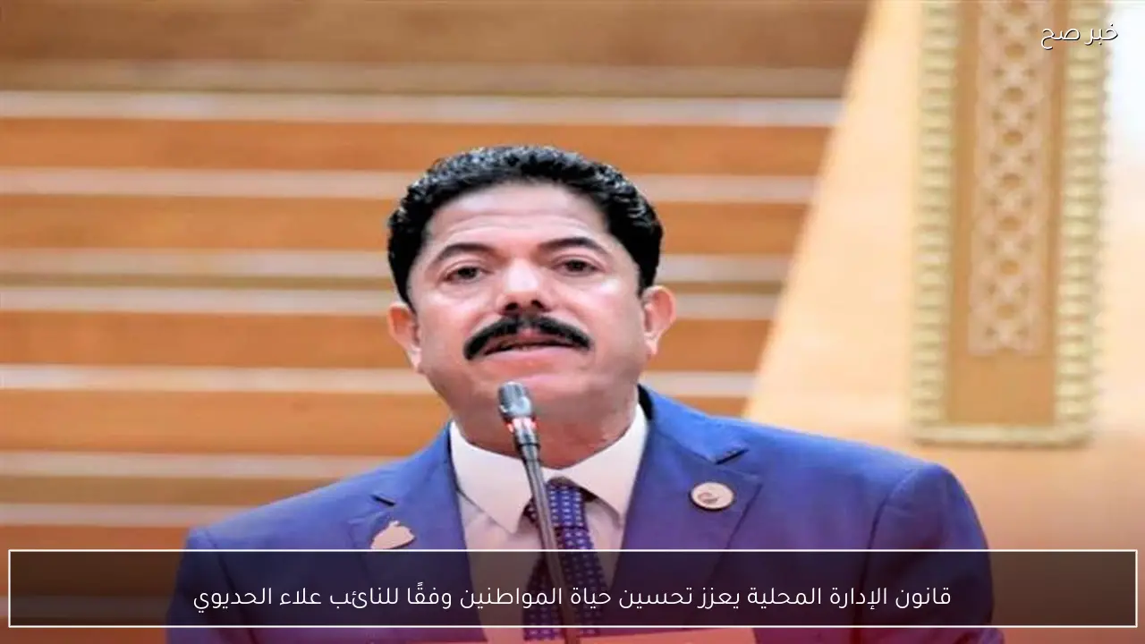 قانون الإدارة المحلية يعزز تحسين حياة المواطنين وفقًا للنائب علاء الحديوي