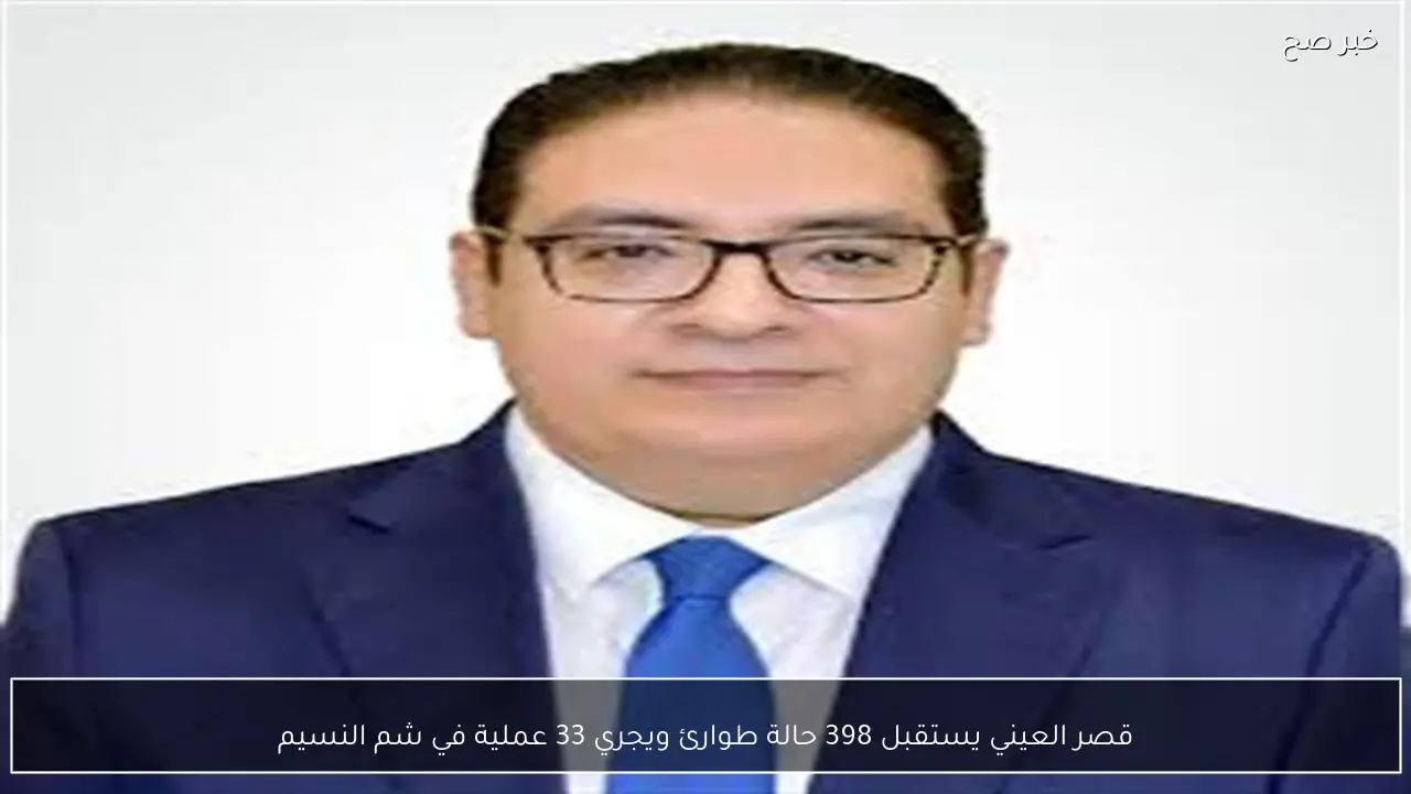 قصر العيني يستقبل 398 حالة طوارئ ويجري 33 عملية في شم النسيم