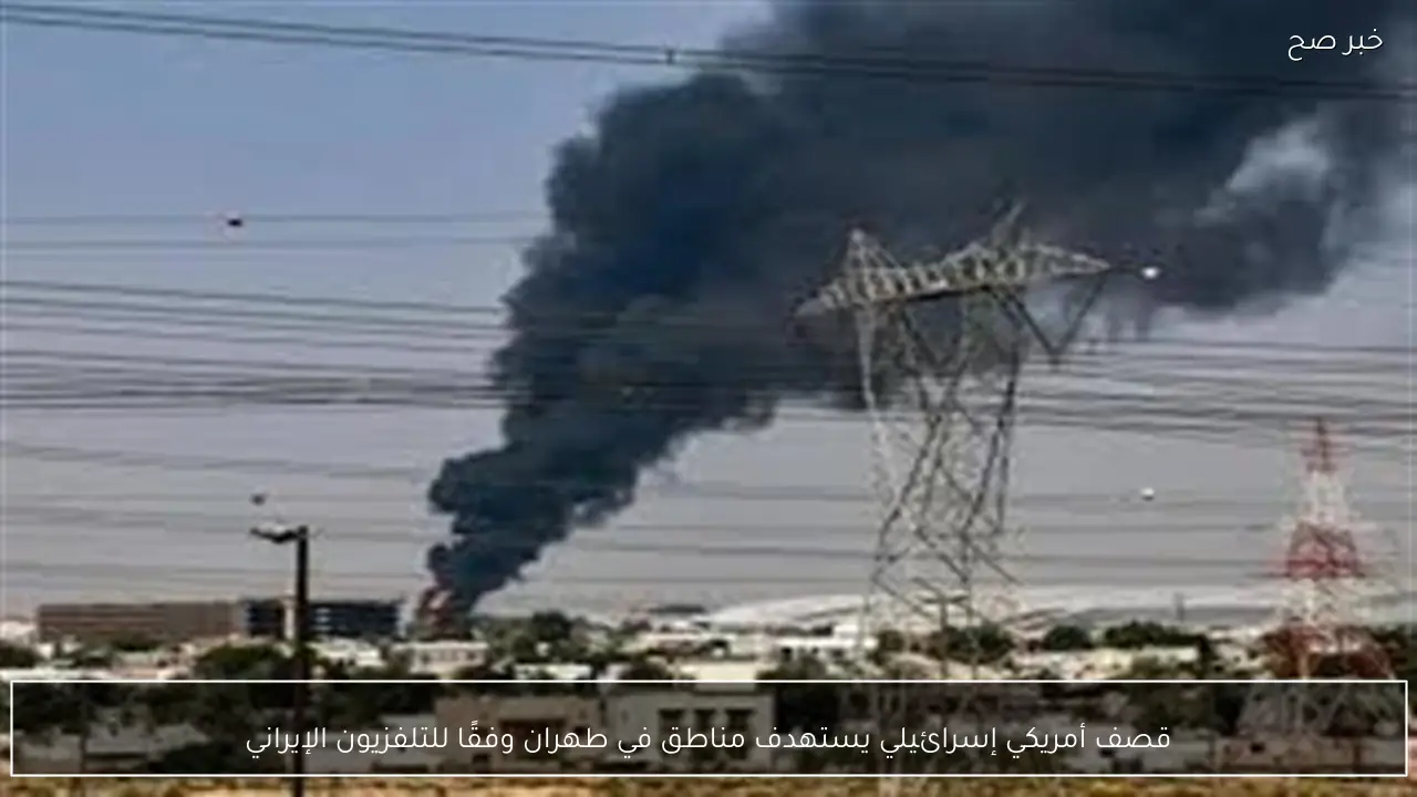 قصف أمريكي إسرائيلي يستهدف مناطق في طهران وفقًا للتلفزيون الإيراني