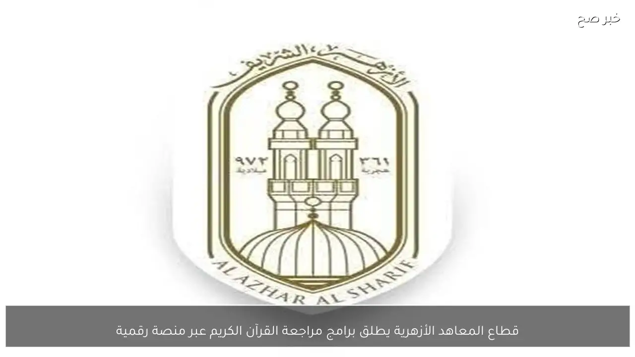 قطاع المعاهد الأزهرية يطلق برامج مراجعة القرآن الكريم عبر منصة رقمية