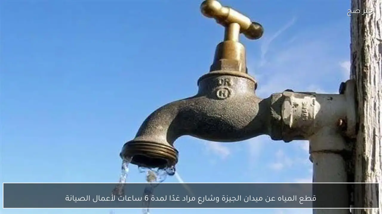 قطع المياه عن ميدان الجيزة وشارع مراد غدًا لمدة 6 ساعات لأعمال الصيانة