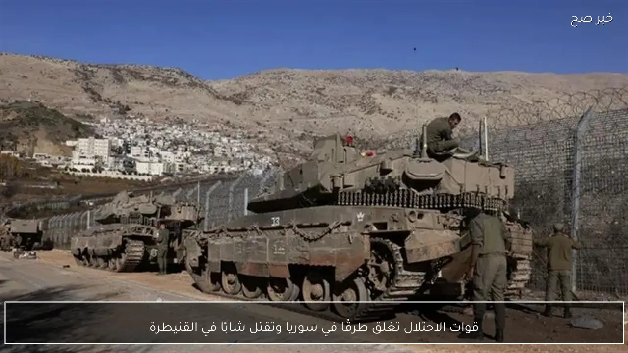 قوات الاحتلال تغلق طرقًا في سوريا وتقتل شابًا في القنيطرة