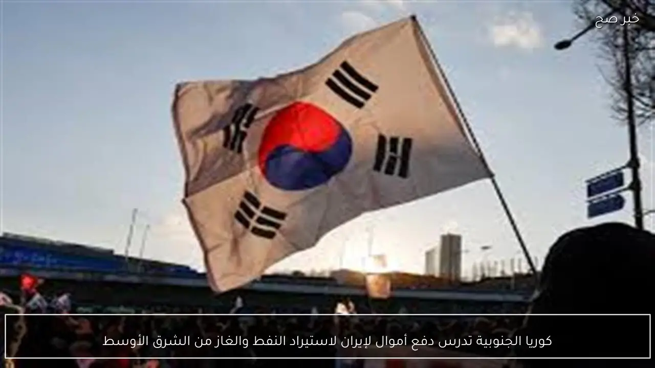 كوريا الجنوبية تدرس دفع أموال لإيران لاستيراد النفط والغاز من الشرق الأوسط