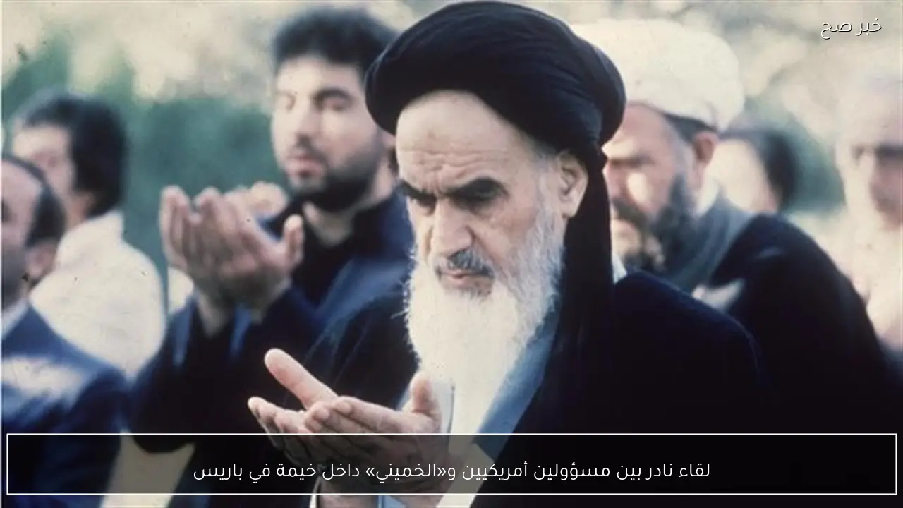 لقاء نادر بين مسؤولين أمريكيين و«الخميني» داخل خيمة في باريس