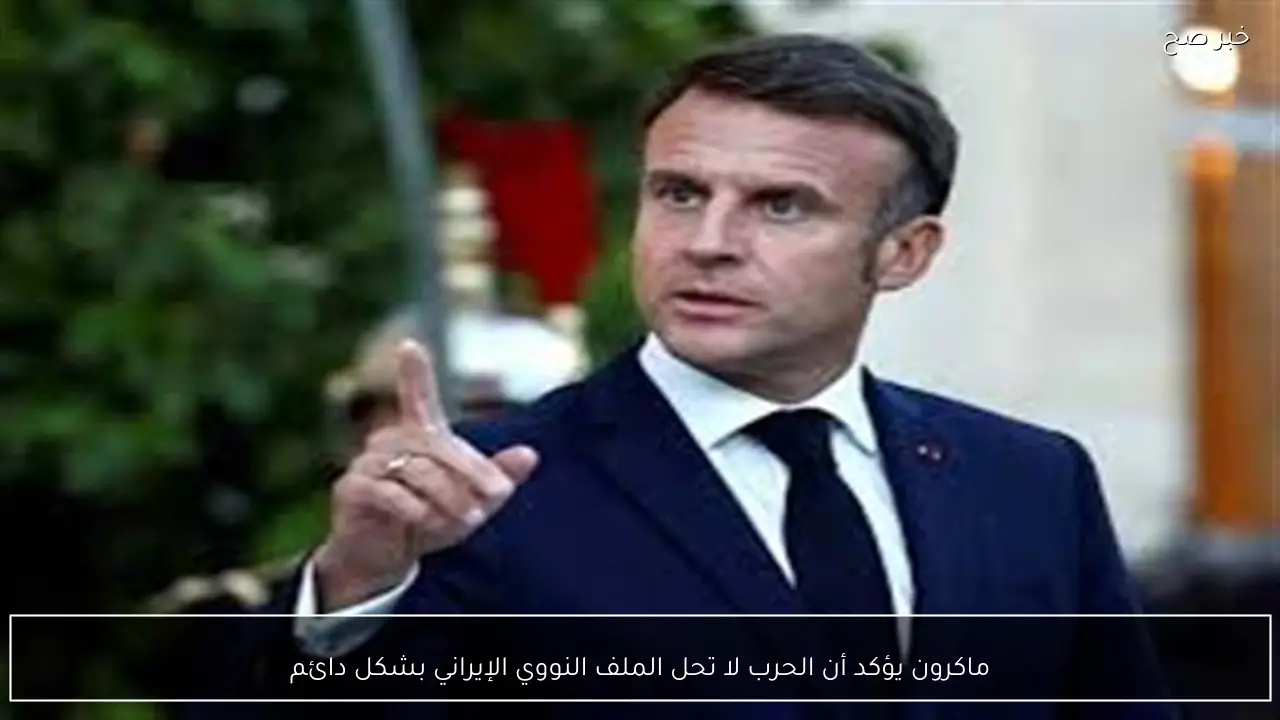 ماكرون يؤكد أن الحرب لا تحل الملف النووي الإيراني بشكل دائم