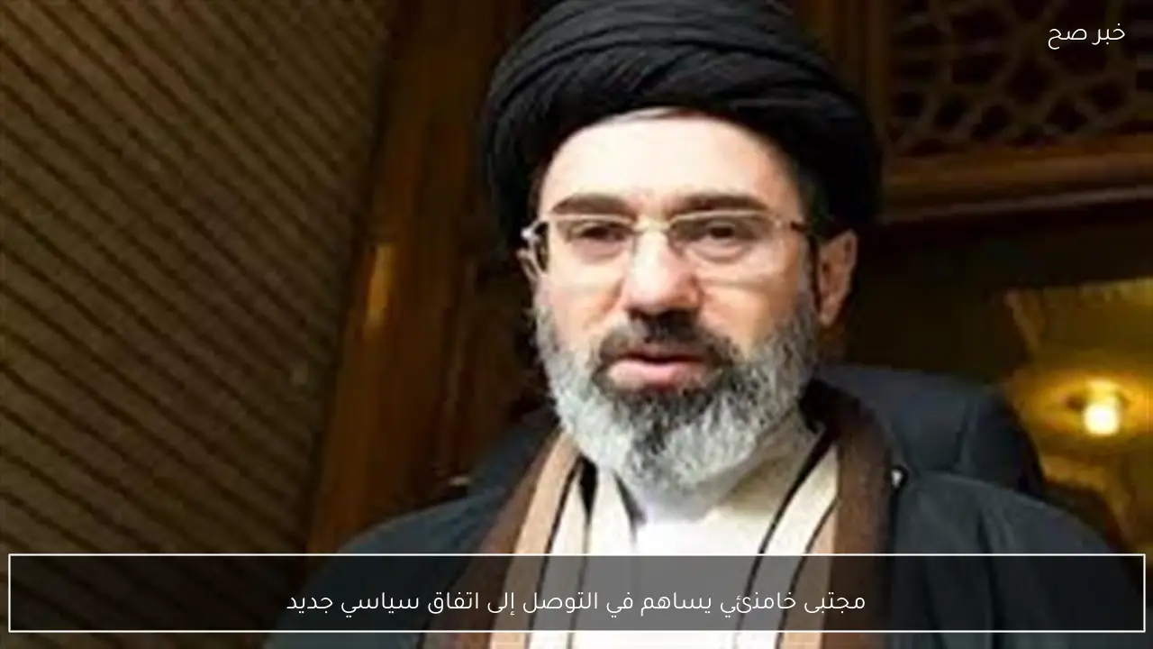 مجتبى خامنئي يساهم في التوصل إلى اتفاق سياسي جديد