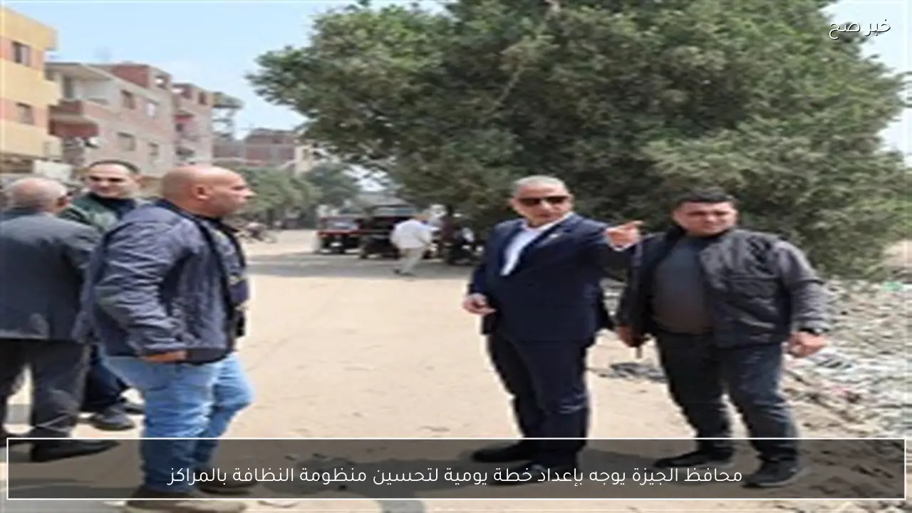 محافظ الجيزة يوجه بإعداد خطة يومية لتحسين منظومة النظافة بالمراكز