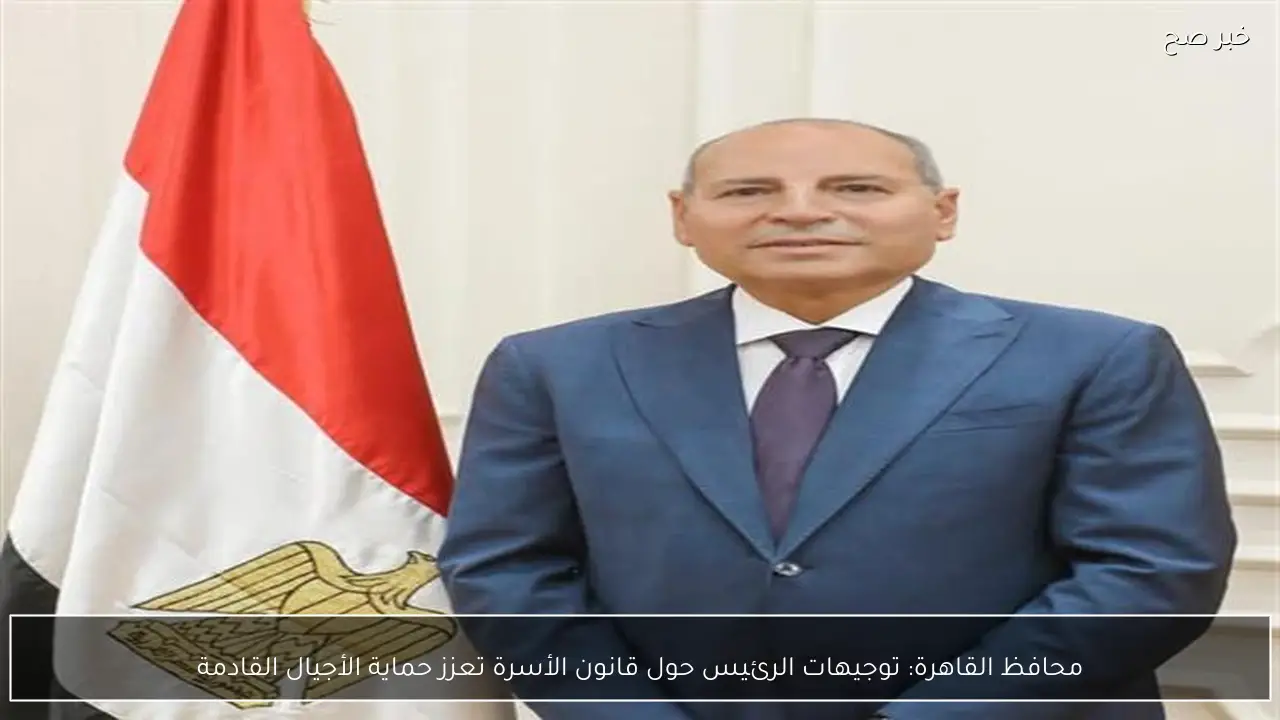 محافظ القاهرة: توجيهات الرئيس حول قانون الأسرة تعزز حماية الأجيال القادمة