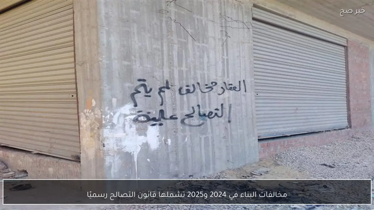 مخالفات البناء في 2024 و2025 تشملها قانون التصالح رسميًا