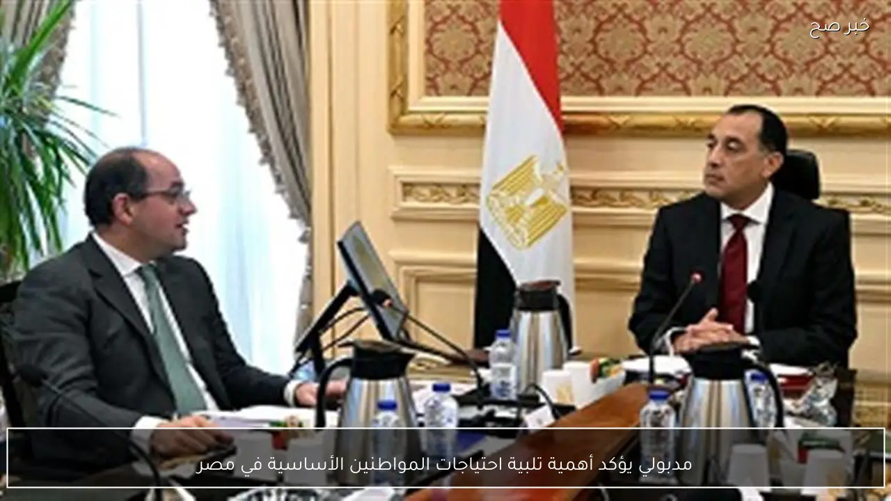 مدبولي يؤكد أهمية تلبية احتياجات المواطنين الأساسية في مصر