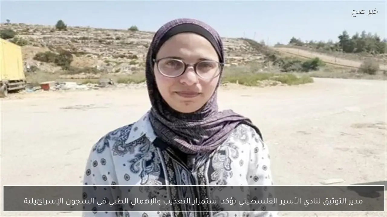 مدير التوثيق لنادي الأسير الفلسطيني يؤكد استمرار التعذيب والإهمال الطبي في السجون الإسرائيلية