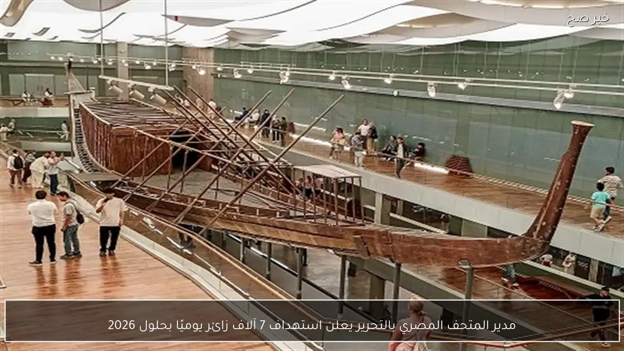 مدير المتحف المصري بالتحرير يعلن استهداف 7 آلاف زائر يوميًا بحلول 2026