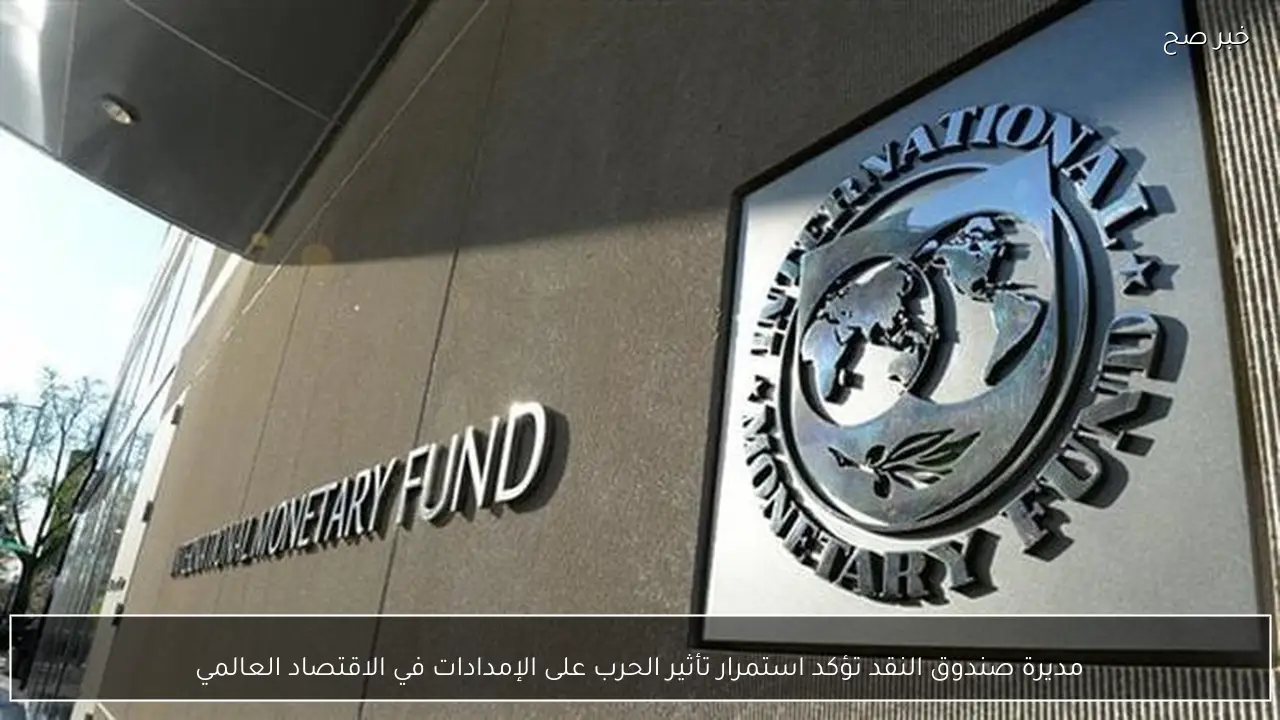 مديرة صندوق النقد تؤكد استمرار تأثير الحرب على الإمدادات في الاقتصاد العالمي