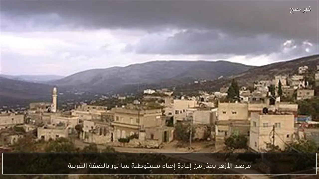 مرصد الأزهر يحذر من إعادة إحياء مستوطنة سا-نور بالضفة الغربية