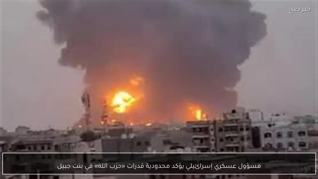 مسؤول عسكري إسرائيلي يؤكد محدودية قدرات «حزب الله» في بنت جبيل