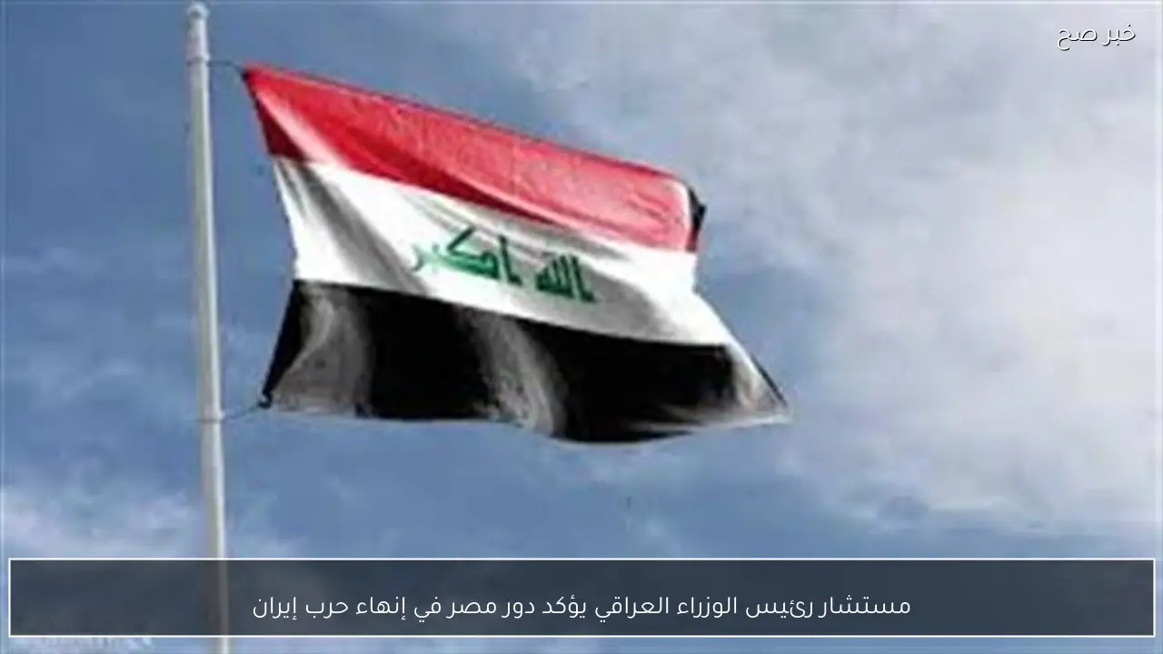 مستشار رئيس الوزراء العراقي يؤكد دور مصر في إنهاء حرب إيران