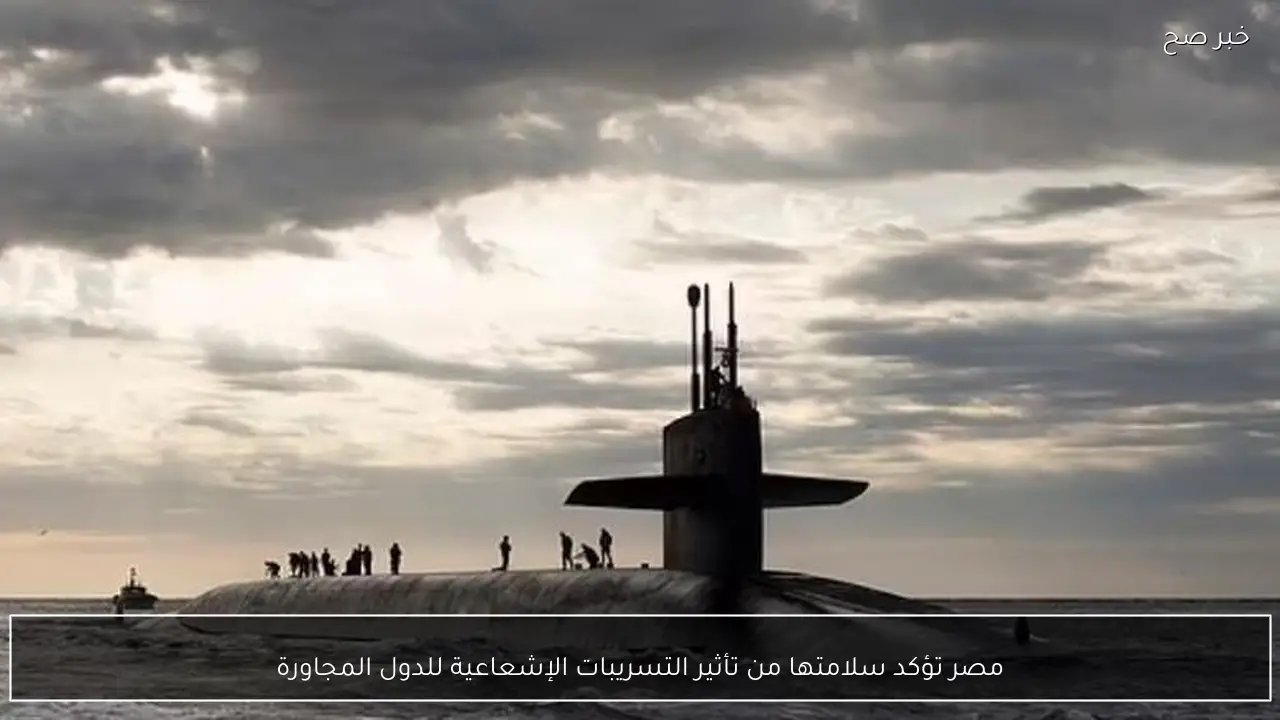 مصر تؤكد سلامتها من تأثير التسريبات الإشعاعية للدول المجاورة