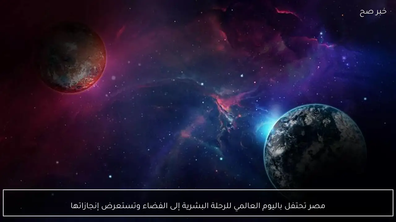 مصر تحتفل باليوم العالمي للرحلة البشرية إلى الفضاء وتستعرض إنجازاتها