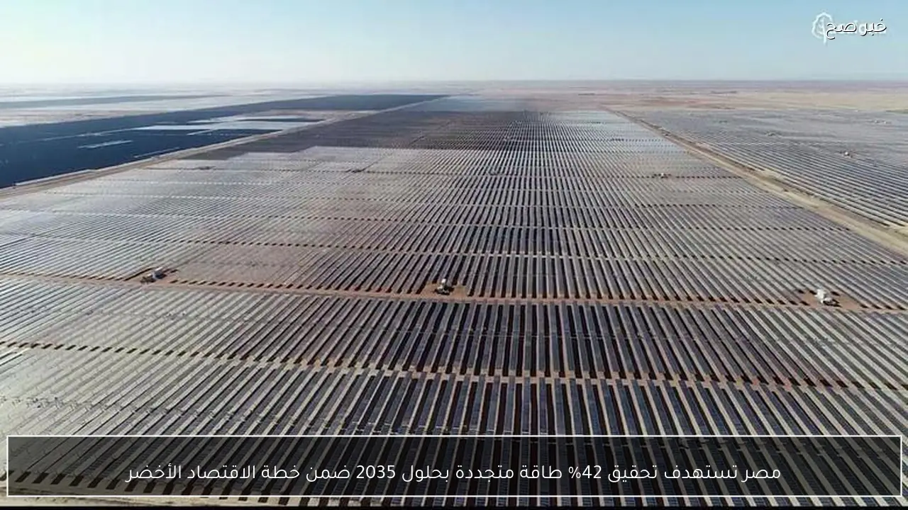 مصر تستهدف تحقيق 42% طاقة متجددة بحلول 2035 ضمن خطة الاقتصاد الأخضر