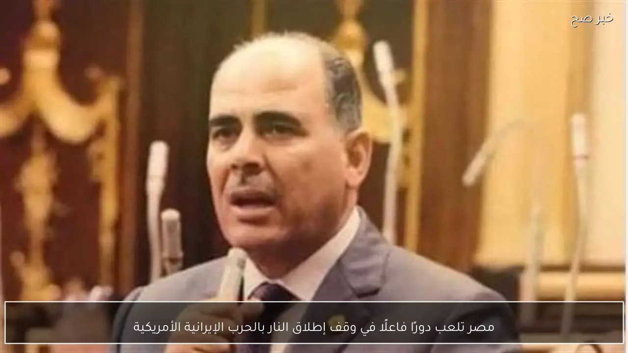 مصر تلعب دورًا فاعلًا في وقف إطلاق النار بالحرب الإيرانية الأمريكية