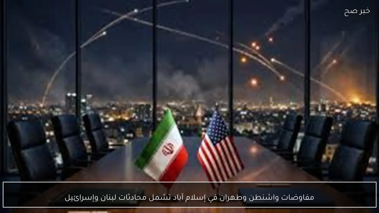 مفاوضات واشنطن وطهران في إسلام آباد تشمل محادثات لبنان وإسرائيل