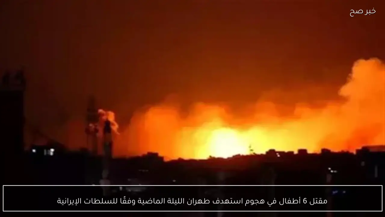 مقتل 6 أطفال في هجوم استهدف طهران الليلة الماضية وفقًا للسلطات الإيرانية