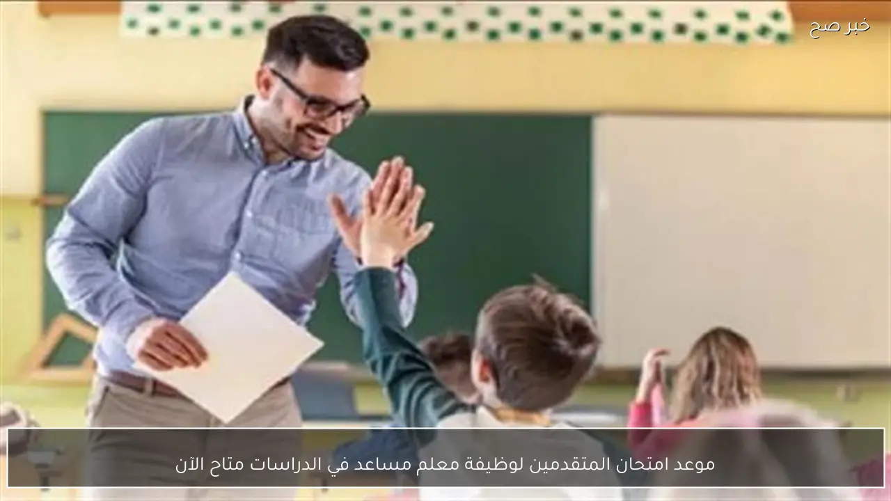 موعد امتحان المتقدمين لوظيفة معلم مساعد في الدراسات متاح الآن