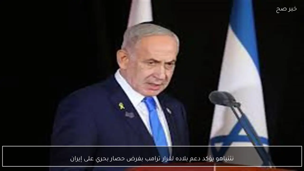 نتنياهو يؤكد دعم بلاده لقرار ترامب بفرض حصار بحري على إيران