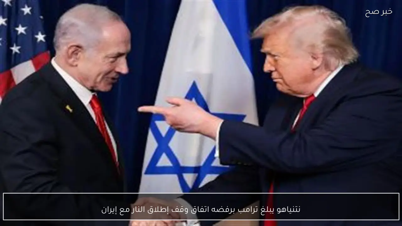 نتنياهو يبلغ ترامب برفضه اتفاق وقف إطلاق النار مع إيران