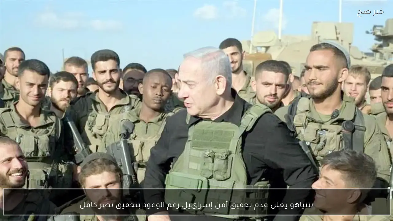 نتنياهو يعلن عدم تحقيق أمن إسرائيل رغم الوعود بتحقيق نصر كامل