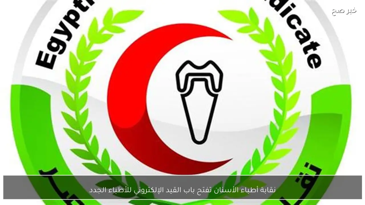 نقابة أطباء الأسنان تفتح باب القيد الإلكتروني للأطباء الجدد