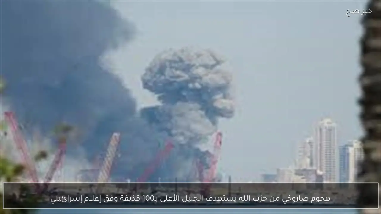 هجوم صاروخي من حزب الله يستهدف الجليل الأعلى بـ100 قذيفة وفق إعلام إسرائيلي