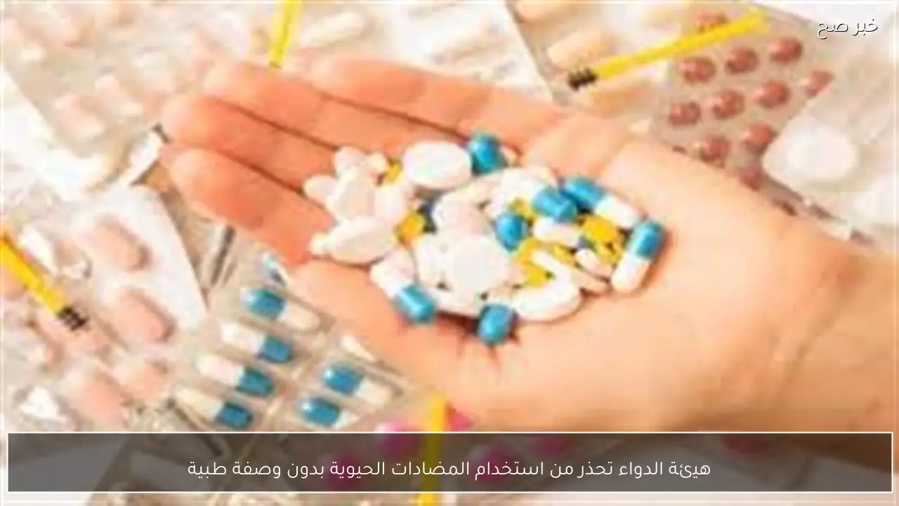 هيئة الدواء تحذر من استخدام المضادات الحيوية بدون وصفة طبية