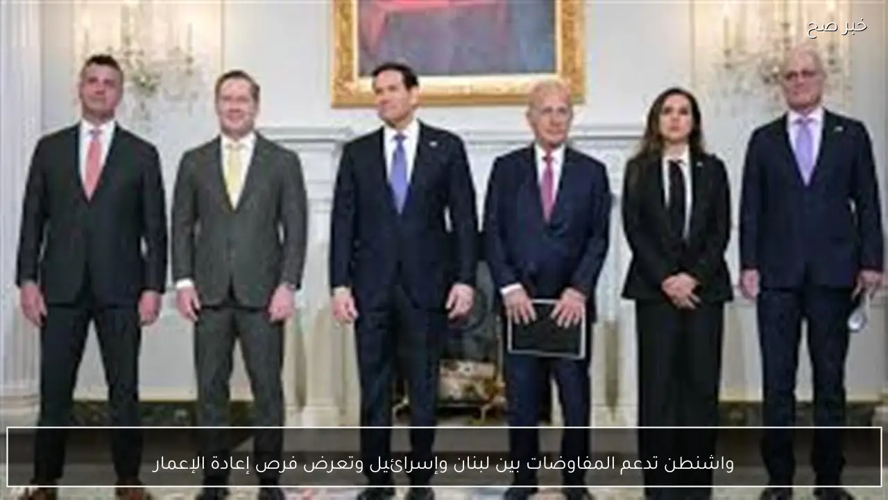 واشنطن تدعم المفاوضات بين لبنان وإسرائيل وتعرض فرص إعادة الإعمار